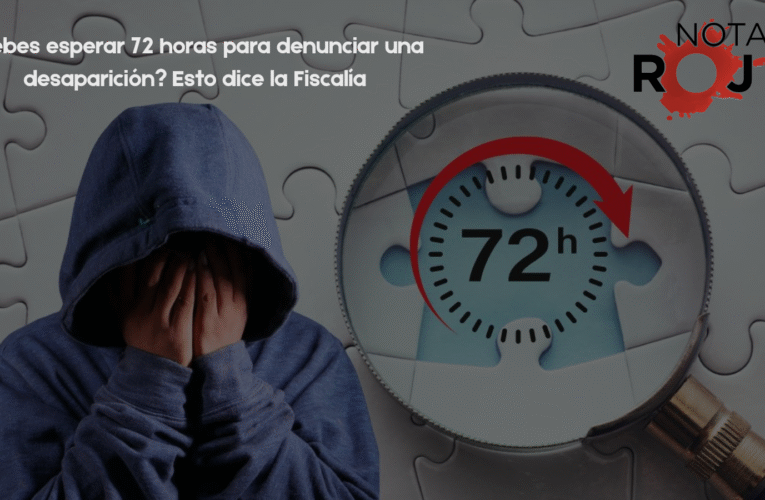 ¿Debes esperar 72 horas para denunciar una desaparición? Esto dice la Fiscalía